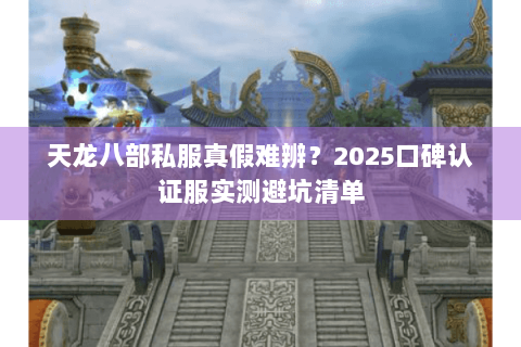 天龙八部私服真假难辨?2025口碑认证服实测避坑清单 天龙八部私服真假难辨?2025口碑认证服实测避坑清单