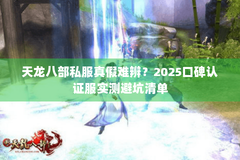 天龙八部私服真假难辨?2025口碑认证服实测避坑清单 天龙八部私服真假难辨?2025口碑认证服实测避坑清单