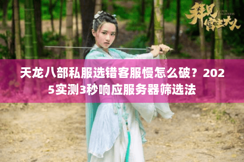 天龙八部私服选错客服慢怎么破?2025实测3秒响应服务器筛选法 天龙八部私服选错客服慢怎么破?2025实测3秒响应服务器筛选法