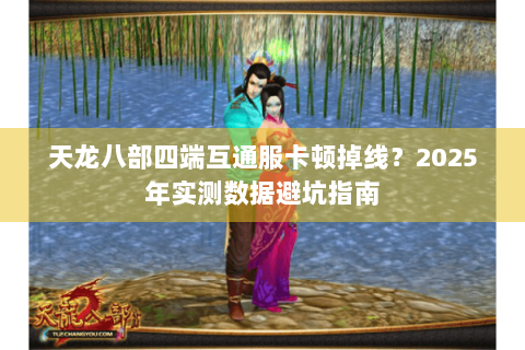 天龙八部四端互通服卡顿掉线？2025年实测数据避坑指南