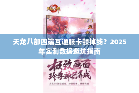 天龙八部四端互通服卡顿掉线？2025年实测数据避坑指南