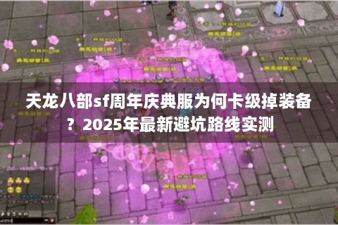 天龙八部sf周年庆典服为何卡级掉装备?2025年最新避坑路线实测 天龙八部sf周年庆典服为何卡级掉装备?2025年最新避坑路线实测