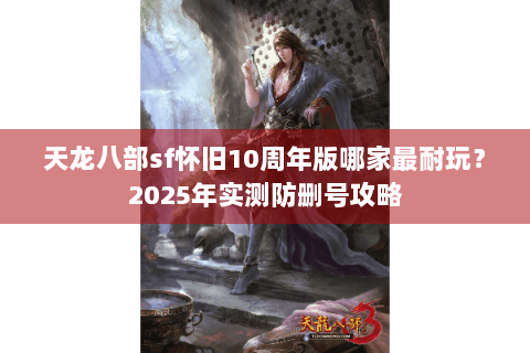 天龙八部sf怀旧10周年版哪家最耐玩?2025年实测防删号攻略 天龙八部sf怀旧10周年版哪家最耐玩?2025年实测防删号攻略