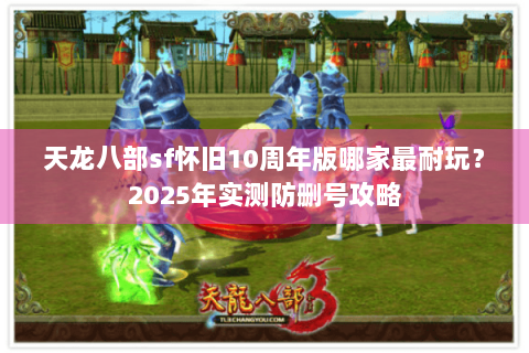 天龙八部sf怀旧10周年版哪家最耐玩?2025年实测防删号攻略 天龙八部sf怀旧10周年版哪家最耐玩?2025年实测防删号攻略