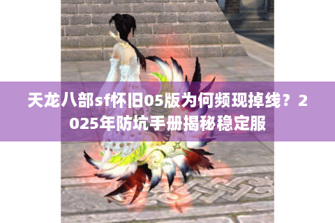 天龙八部sf怀旧05版为何频现掉线？2025年防坑手册揭秘稳定服