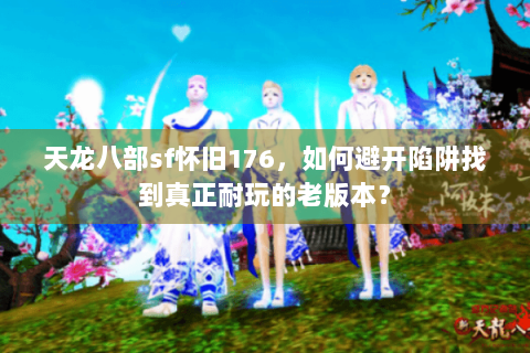 天龙八部sf怀旧176，如何避开陷阱找到真正耐玩的老版本？