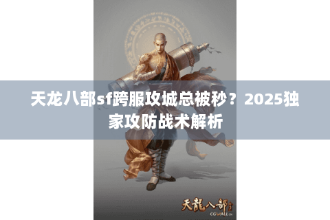 天龙八部sf跨服攻城总被秒？2025独家攻防战术解析