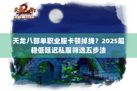 天龙八部单职业服卡顿掉线?2025超稳低延迟私服筛选五步法 天龙八部单职业服卡顿掉线?2025超稳低延迟私服筛选五步法