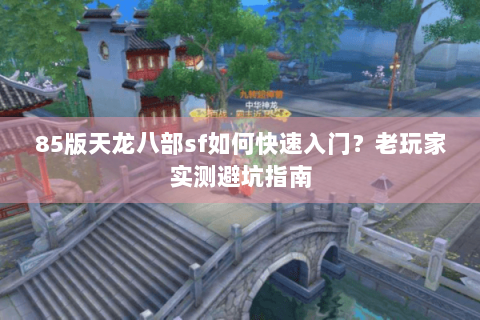 85版天龙八部sf如何快速入门？老玩家实测避坑指南