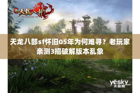 天龙八部sf怀旧05年为何难寻?老玩家亲测3招破解版本乱象 天龙八部sf怀旧05年为何难寻?老玩家亲测3招破解版本乱象