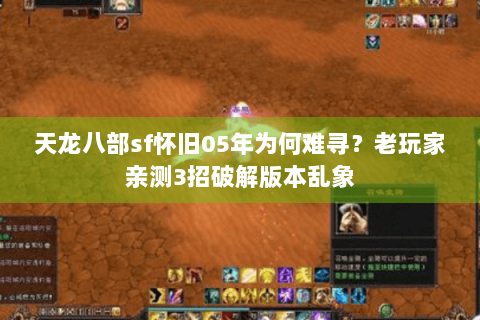 天龙八部sf怀旧05年为何难寻?老玩家亲测3招破解版本乱象 天龙八部sf怀旧05年为何难寻?老玩家亲测3招破解版本乱象