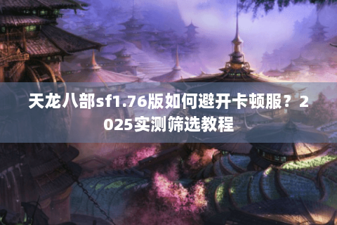 天龙八部sf1.76版如何避开卡顿服?2025实测筛选教程 天龙八部sf1.76版如何避开卡顿服?2025实测筛选教程
