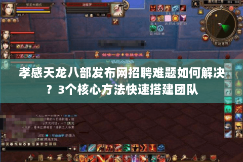 孝感天龙八部发布网招聘难题如何解决？3个核心方法快速搭建团队