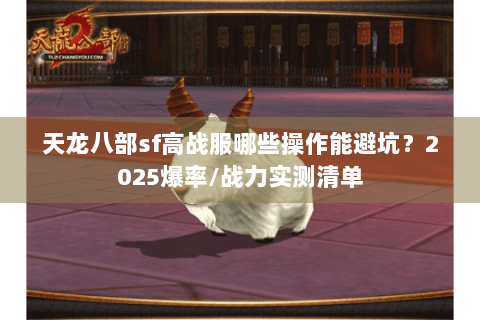 天龙八部sf高战服哪些操作能避坑?2025爆率/战力实测清单 天龙八部sf高战服哪些操作能避坑?2025爆率/战力实测清单