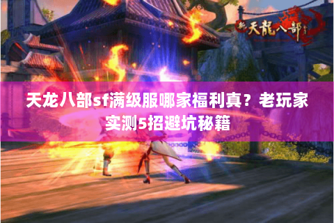 天龙八部sf满级服哪家福利真？老玩家实测5招避坑秘籍