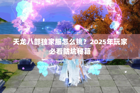 天龙八部独家服怎么挑？2025年玩家必看防坑秘籍