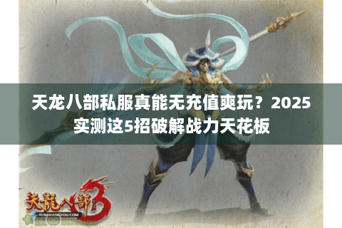 天龙八部私服真能无充值爽玩?2025实测这5招破解战力天花板 天龙八部私服真能无充值爽玩?2025实测这5招破解战力天花板