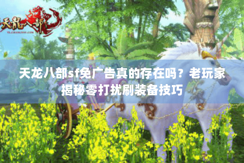 天龙八部sf免广告真的存在吗？老玩家揭秘零打扰刷装备技巧