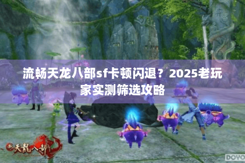 流畅天龙八部sf卡顿闪退?2025老玩家实测筛选攻略 流畅天龙八部sf卡顿闪退?2025老玩家实测筛选攻略