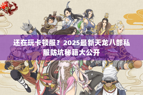 还在玩卡顿服?2025最新天龙八部私服防坑秘籍大公开 还在玩卡顿服?2025最新天龙八部私服防坑秘籍大公开