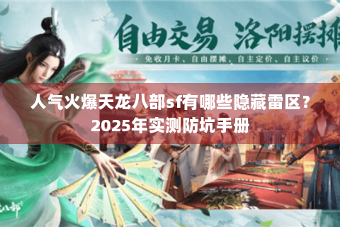 人气火爆天龙八部sf有哪些隐藏雷区？2025年实测防坑手册