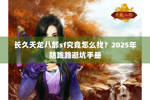 长久天龙八部sf究竟怎么找?2025年防跑路避坑手册 长久天龙八部sf究竟怎么找?2025年防跑路避坑手册