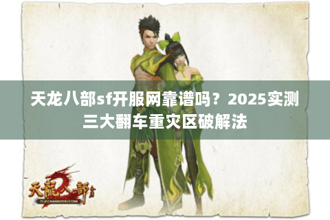 天龙八部sf开服网靠谱吗?2025实测三大翻车重灾区破解法 天龙八部sf开服网靠谱吗?2025实测三大翻车重灾区破解法
