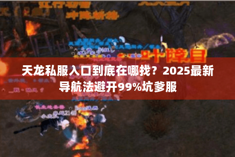 天龙私服入口到底在哪找？2025最新导航法避开99%坑爹服