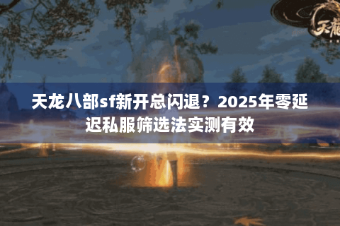 天龙八部sf新开总闪退?2025年零延迟私服筛选法实测有效 天龙八部sf新开总闪退?2025年零延迟私服筛选法实测有效