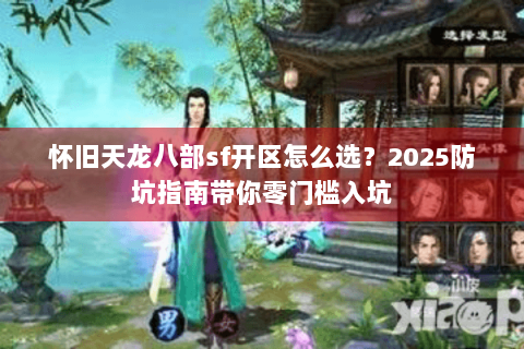 怀旧天龙八部sf开区怎么选？2025防坑指南带你零门槛入坑
