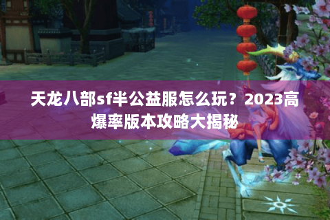 天龙八部sf半公益服怎么玩？2023高爆率版本攻略大揭秘
