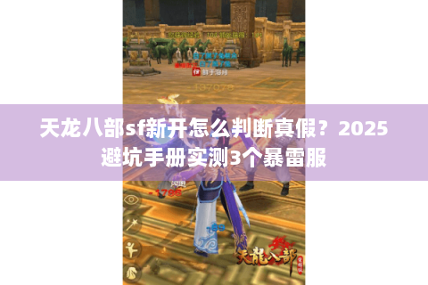 天龙八部sf新开怎么判断真假？2025避坑手册实测3个暴雷服