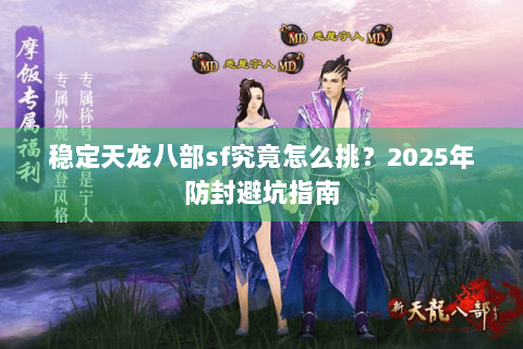 稳定天龙八部sf究竟怎么挑？2025年防封避坑指南