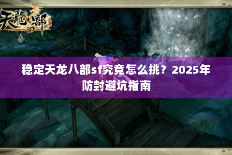 稳定天龙八部sf究竟怎么挑？2025年防封避坑指南