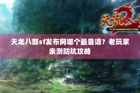 天龙八部sf发布网哪个最靠谱?老玩家亲测防坑攻略 天龙八部sf发布网哪个最靠谱?老玩家亲测防坑攻略