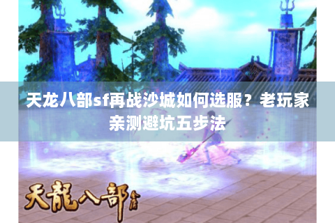 天龙八部sf再战沙城如何选服?老玩家亲测避坑五步法 天龙八部sf再战沙城如何选服?老玩家亲测避坑五步法