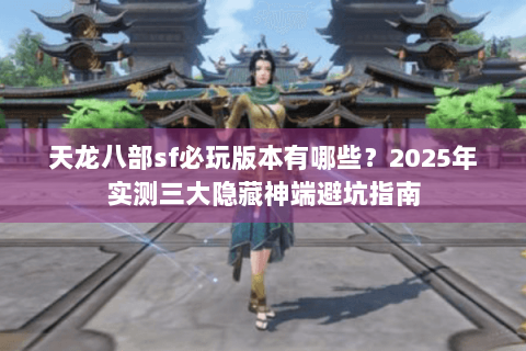 天龙八部sf必玩版本有哪些？2025年实测三大隐藏神端避坑指南