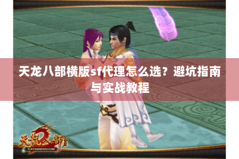 天龙八部横版sf代理怎么选？避坑指南与实战教程