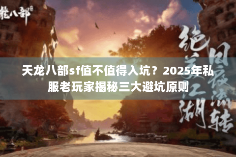 天龙八部sf值不值得入坑?2025年私服老玩家揭秘三大避坑原则 天龙八部sf值不值得入坑?2025年私服老玩家揭秘三大避坑原则