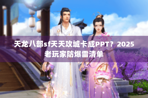 天龙八部sf天天攻城卡成PPT?2025老玩家防爆雷清单 天龙八部sf天天攻城卡成PPT?2025老玩家防爆雷清单