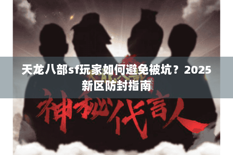 天龙八部sf玩家如何避免被坑？2025新区防封指南