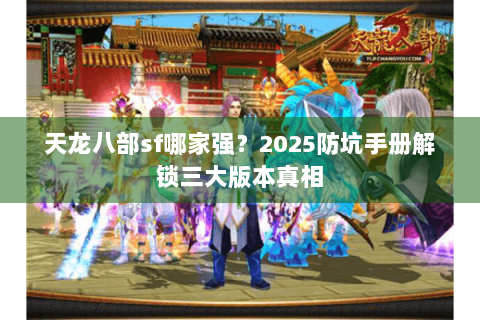 天龙八部sf哪家强？2025防坑手册解锁三大版本真相
