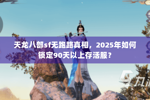 天龙八部sf无跑路真相，2025年如何锁定90天以上存活服？