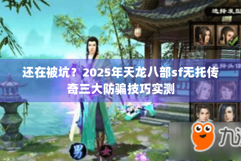 还在被坑?2025年天龙八部sf无托传奇三大防骗技巧实测 还在被坑?2025年天龙八部sf无托传奇三大防骗技巧实测