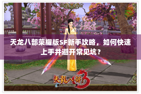 天龙八部荣耀版SF新手攻略,如何快速上手并避开常见坑? 天龙八部荣耀版SF新手攻略,如何快速上手并避开常见坑?