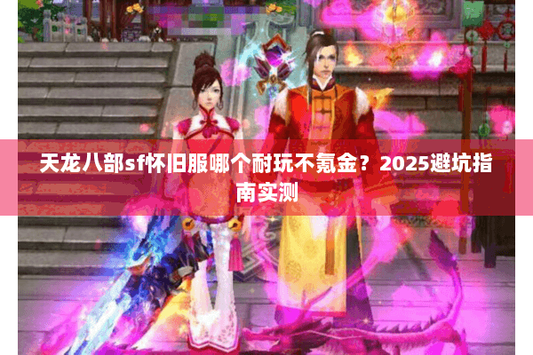 天龙八部sf怀旧服哪个耐玩不氪金?2025避坑指南实测 天龙八部sf怀旧服哪个耐玩不氪金?2025避坑指南实测