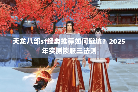天龙八部sf经典推荐如何避坑？2025年实测锁服三法则
