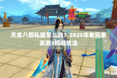 天龙八部私服怎么选？2025年老玩家实测3招避坑法
