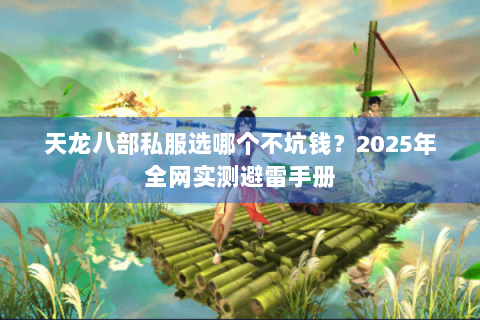 天龙八部私服选哪个不坑钱？2025年全网实测避雷手册