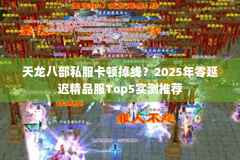 天龙八部私服卡顿掉线?2025年零延迟精品服Top5实测推荐 天龙八部私服卡顿掉线?2025年零延迟精品服Top5实测推荐